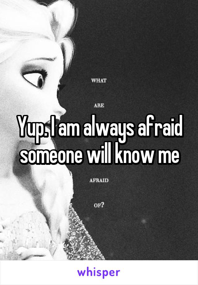 Yup. I am always afraid someone will know me