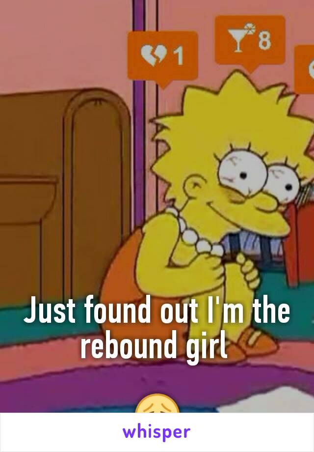 Just found out I'm the rebound girl 

😩