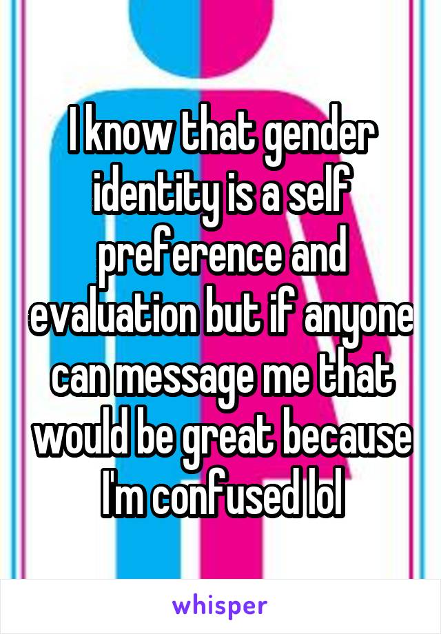 I know that gender identity is a self preference and evaluation but if anyone can message me that would be great because I'm confused lol