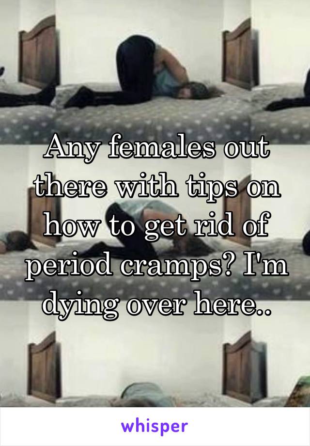 Any females out there with tips on how to get rid of period cramps? I'm dying over here..