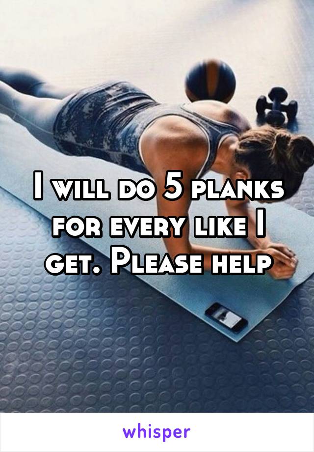 I will do 5 planks for every like I get. Please help