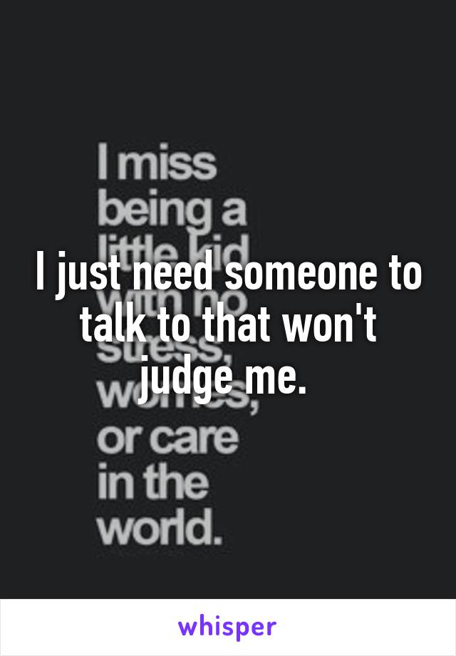 I just need someone to talk to that won't judge me. 