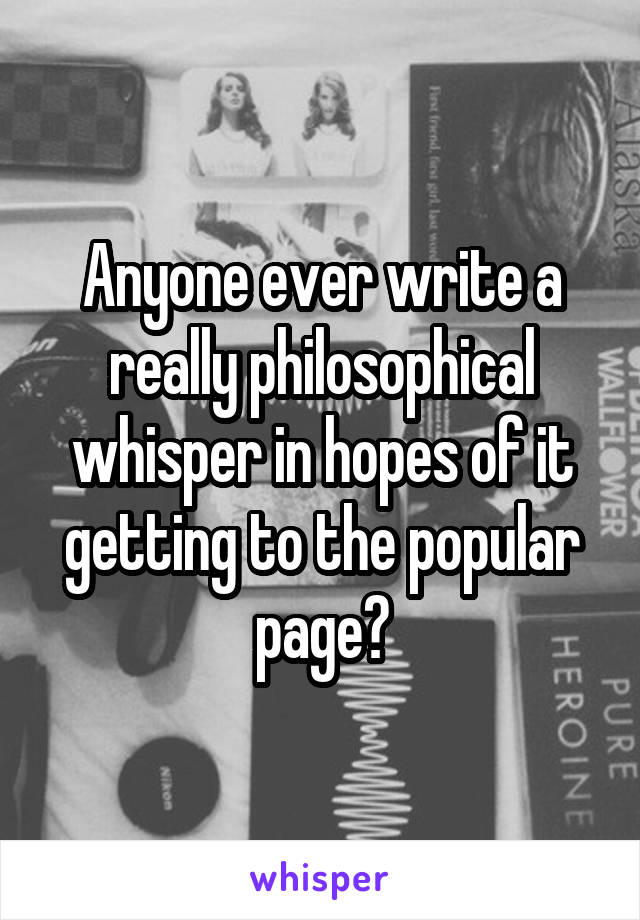 Anyone ever write a really philosophical whisper in hopes of it getting to the popular page?