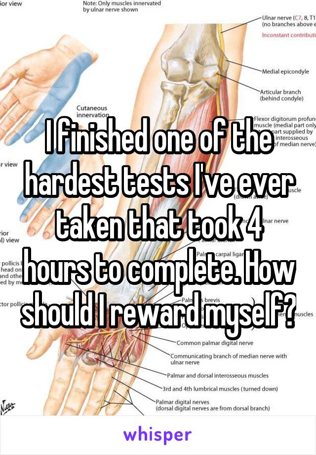 I finished one of the hardest tests I've ever taken that took 4 hours to complete. How should I reward myself?