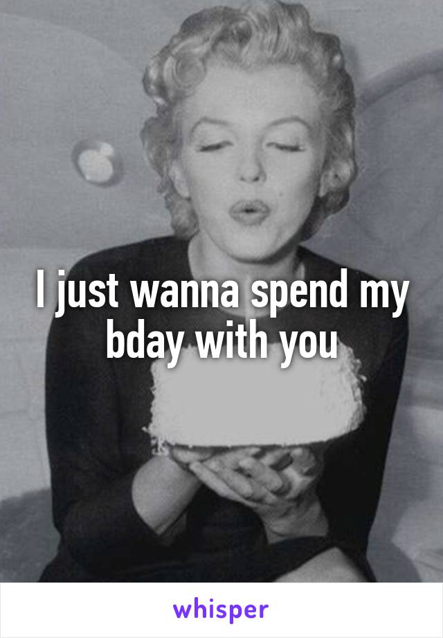 I just wanna spend my bday with you