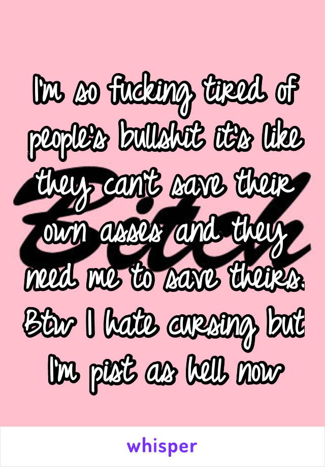 I'm so fucking tired of people's bullshit it's like they can't save their own asses and they need me to save theirs. Btw I hate cursing but I'm pist as hell now