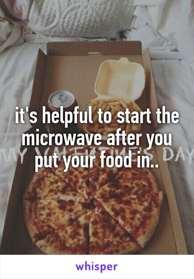 it's helpful to start the microwave after you put your food in..