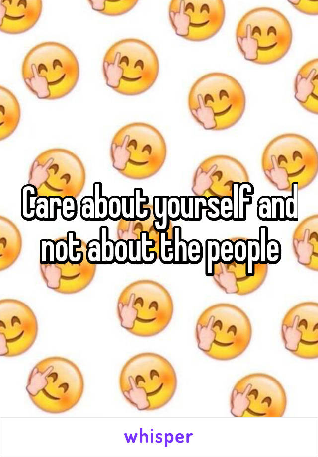 Care about yourself and not about the people