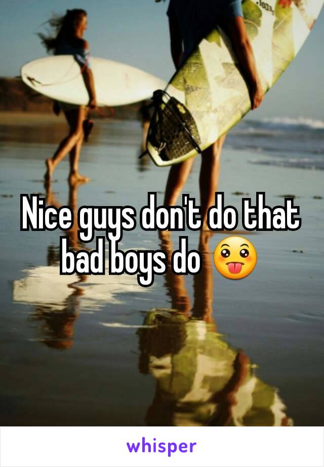 Nice guys don't do that bad boys do 😛