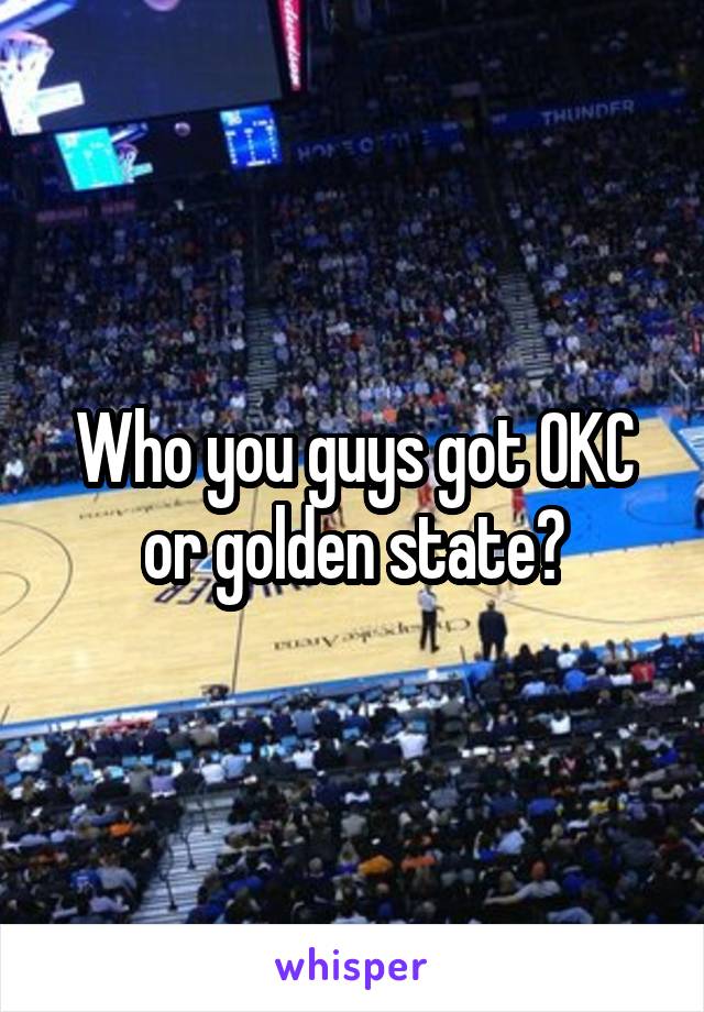 Who you guys got OKC or golden state?