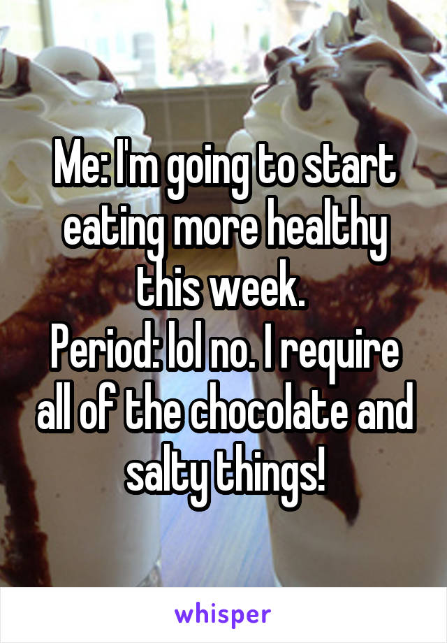 Me: I'm going to start eating more healthy this week. 
Period: lol no. I require all of the chocolate and salty things!