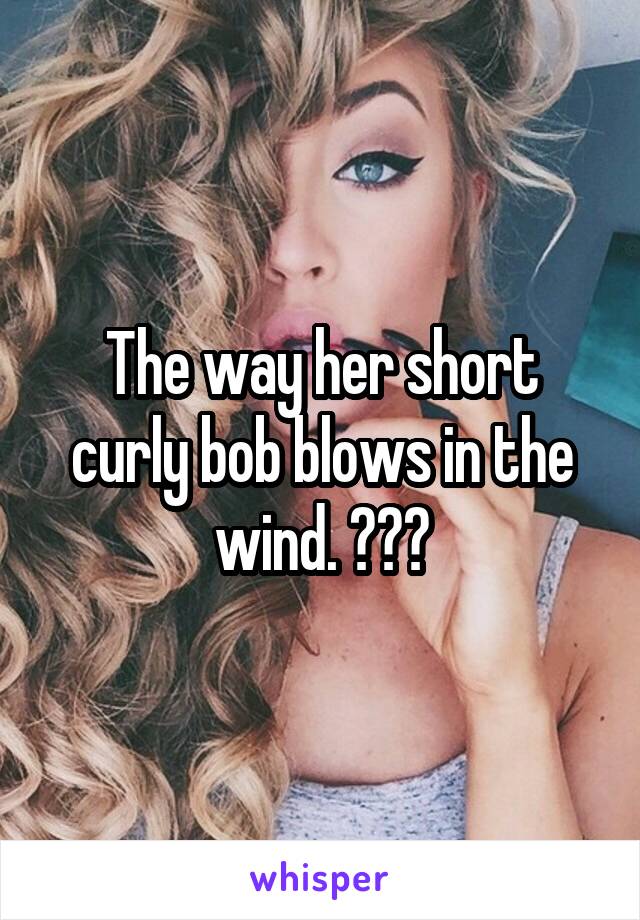 The way her short curly bob blows in the wind. ☺️😍