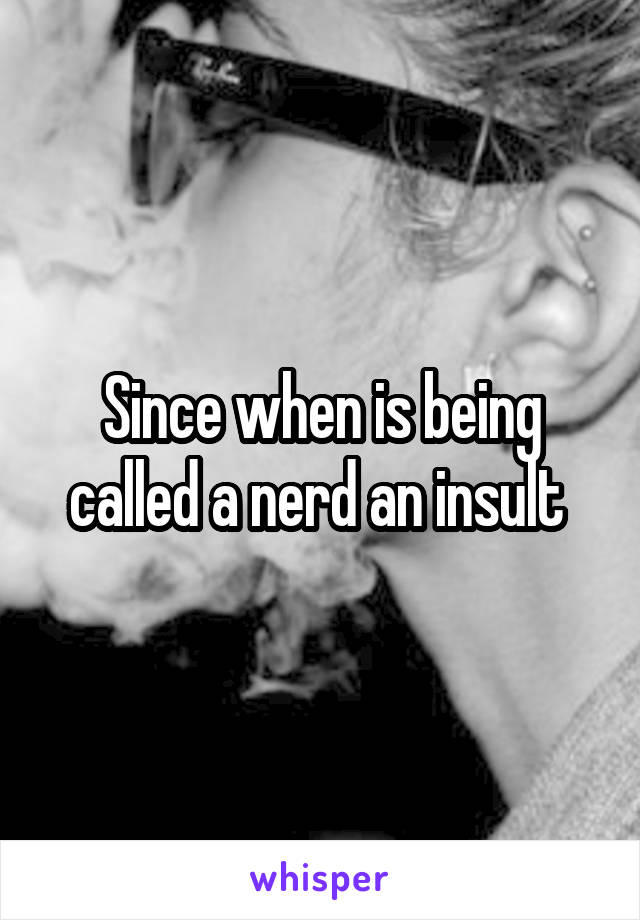 Since when is being called a nerd an insult 