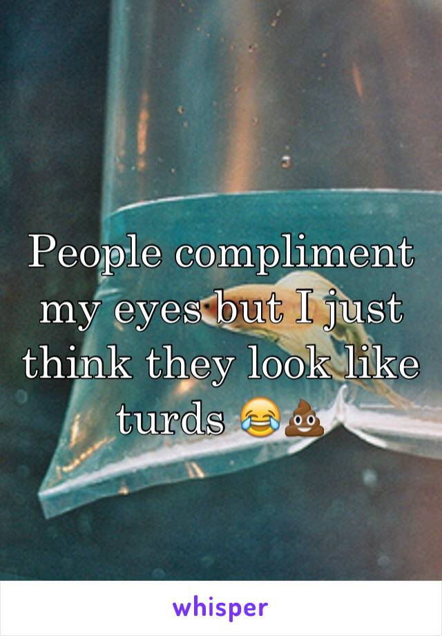 People compliment my eyes but I just think they look like turds 😂💩