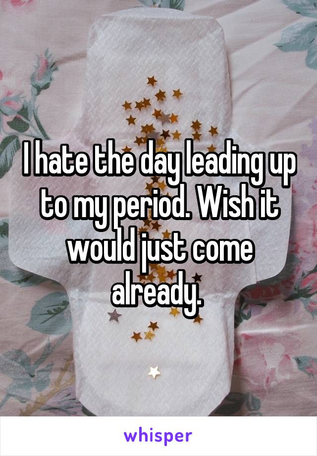 I hate the day leading up to my period. Wish it would just come already. 