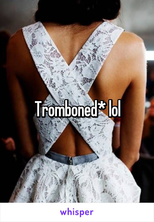 Tromboned* lol