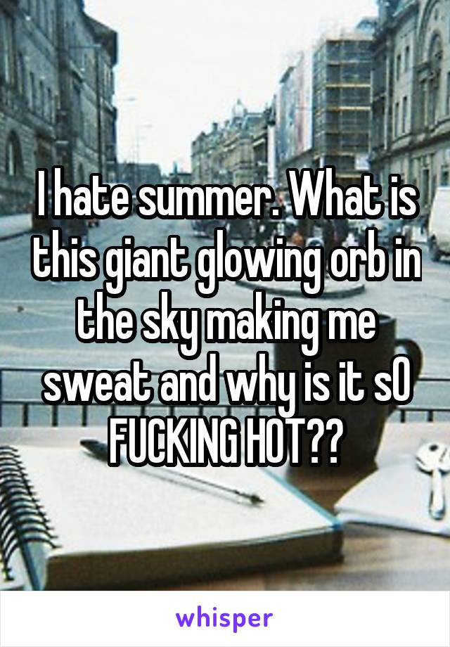 I hate summer. What is this giant glowing orb in the sky making me sweat and why is it sO FUCKING HOT??