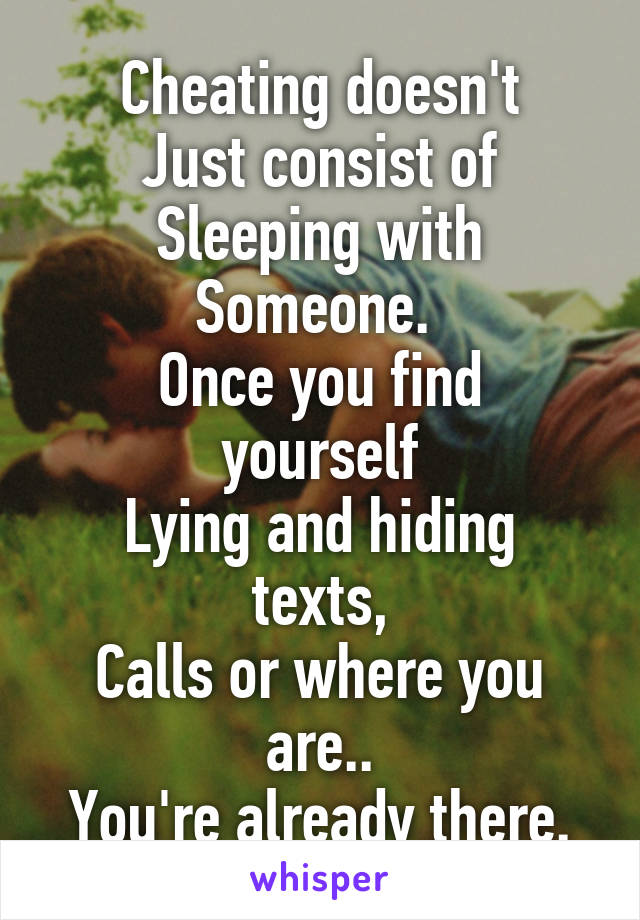 Cheating doesn't
Just consist of
Sleeping with
Someone. 
Once you find yourself
Lying and hiding texts,
Calls or where you are..
You're already there.