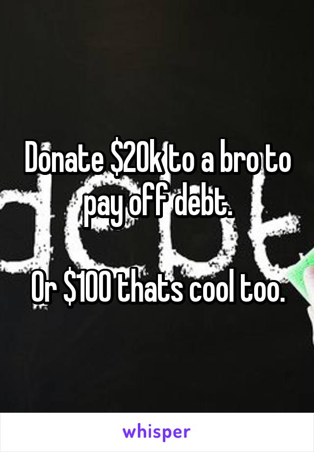 Donate $20k to a bro to pay off debt.

Or $100 thats cool too.