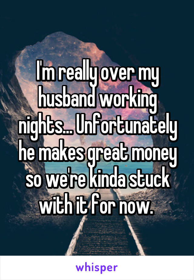 I'm really over my husband working nights... Unfortunately he makes great money so we're kinda stuck with it for now. 