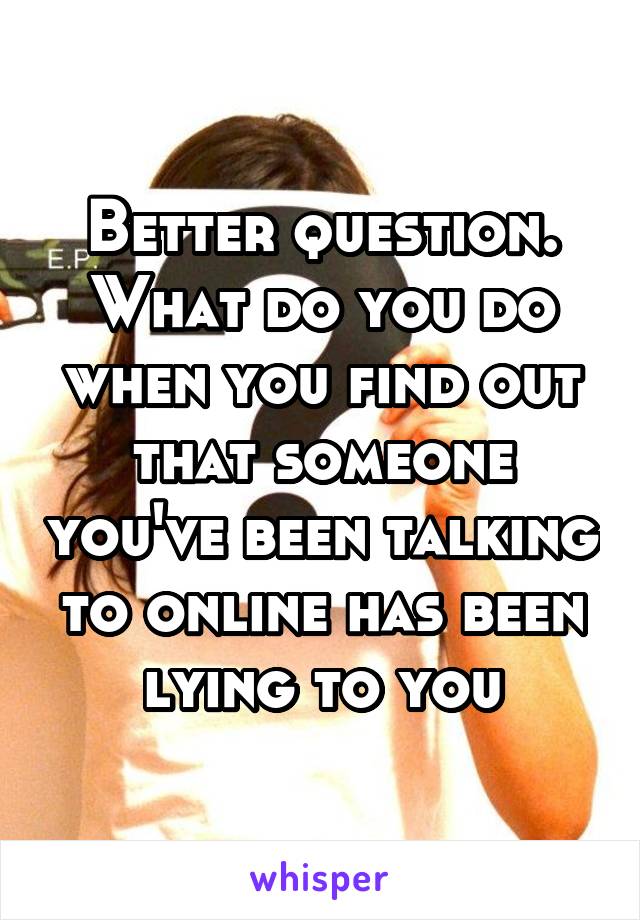 Better question. What do you do when you find out that someone you've been talking to online has been lying to you