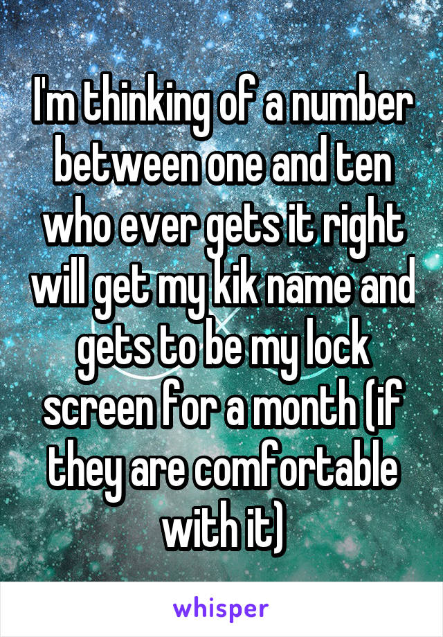 I'm thinking of a number between one and ten who ever gets it right will get my kik name and gets to be my lock screen for a month (if they are comfortable with it)