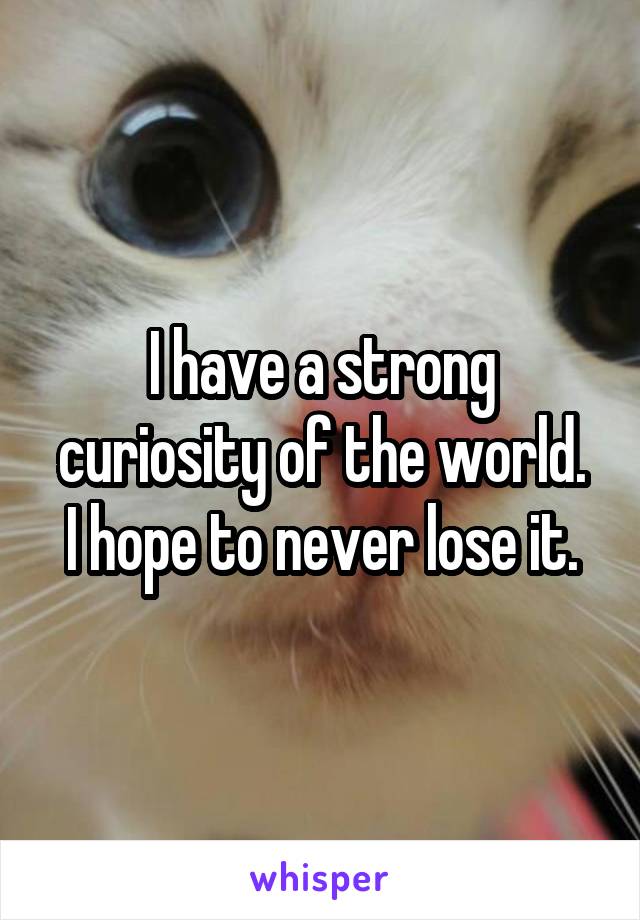 I have a strong curiosity of the world.
I hope to never lose it.