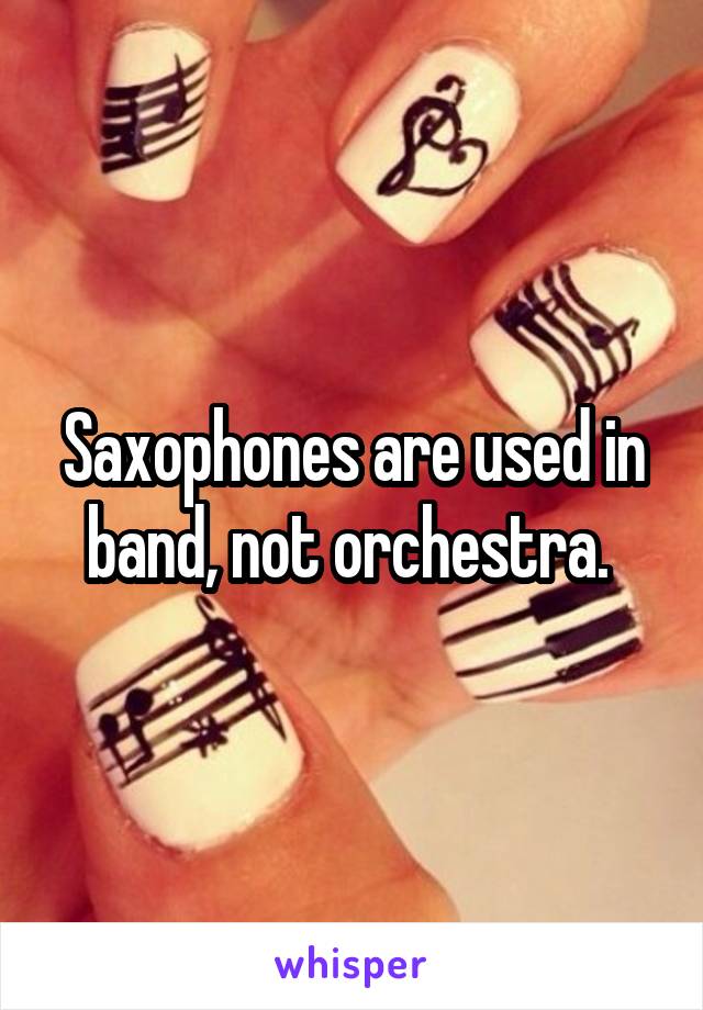 Saxophones are used in band, not orchestra. 