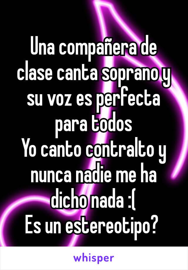 Una compañera de clase canta soprano y su voz es perfecta para todos
Yo canto contralto y nunca nadie me ha dicho nada :(
Es un estereotipo? 