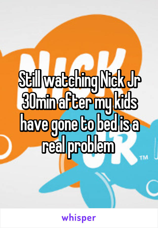 Still watching Nick Jr 30min after my kids have gone to bed is a real problem 