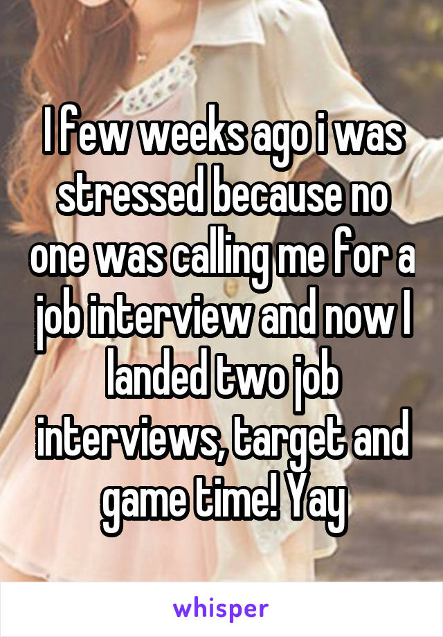 I few weeks ago i was stressed because no one was calling me for a job interview and now I landed two job interviews, target and game time! Yay