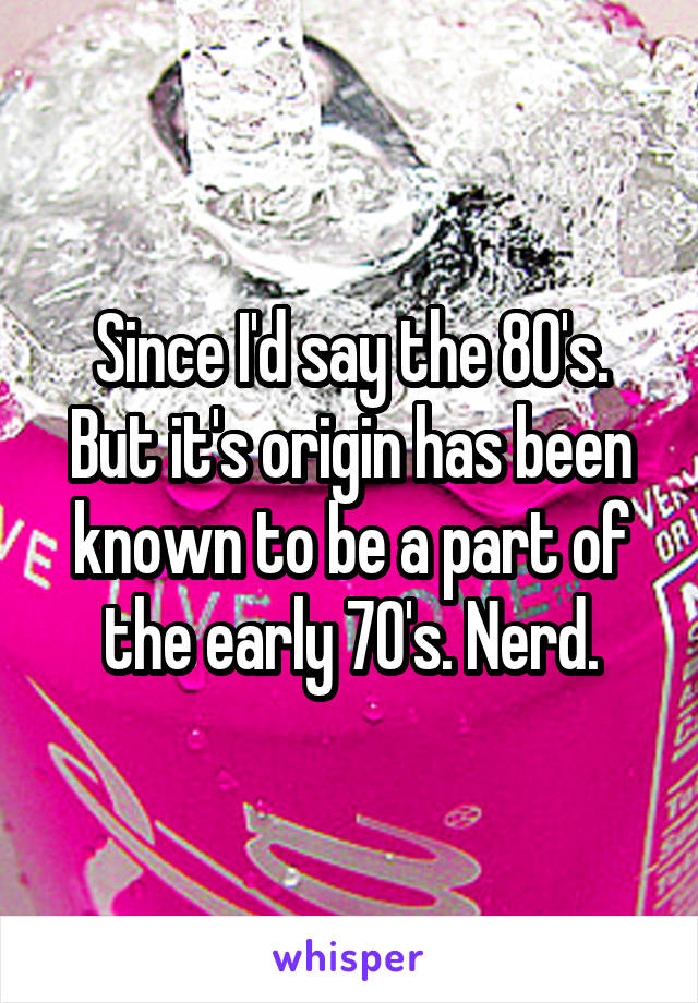 Since I'd say the 80's. But it's origin has been known to be a part of the early 70's. Nerd.