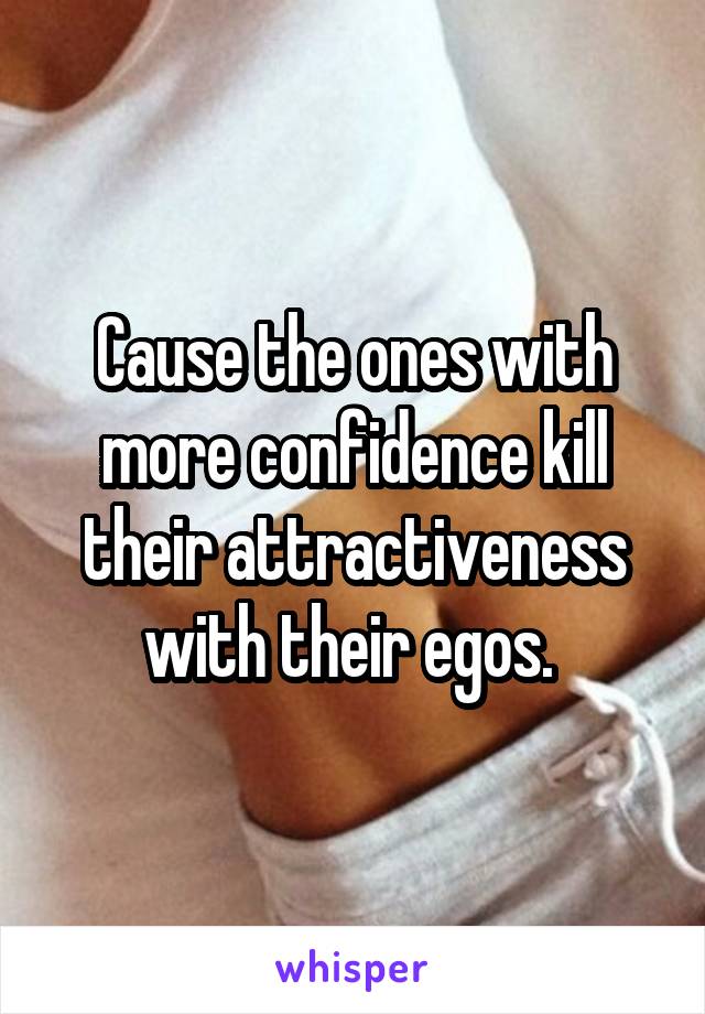 Cause the ones with more confidence kill their attractiveness with their egos. 