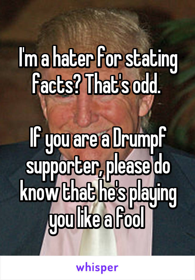 I'm a hater for stating facts? That's odd. 

If you are a Drumpf supporter, please do know that he's playing you like a fool 