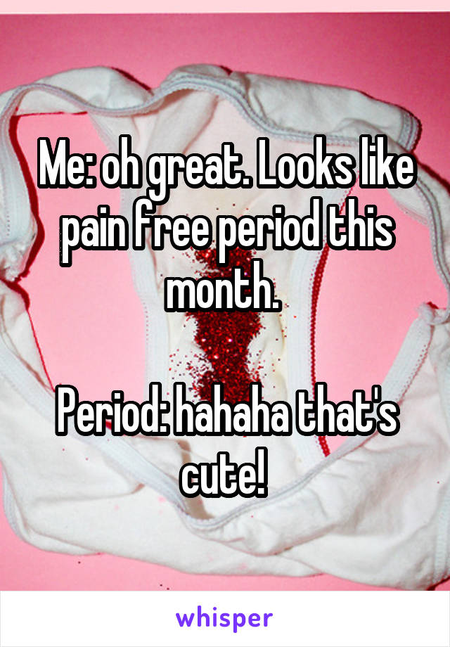 Me: oh great. Looks like pain free period this month. 

Period: hahaha that's cute! 