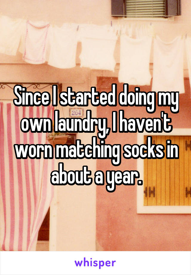 Since I started doing my own laundry, I haven't worn matching socks in about a year.