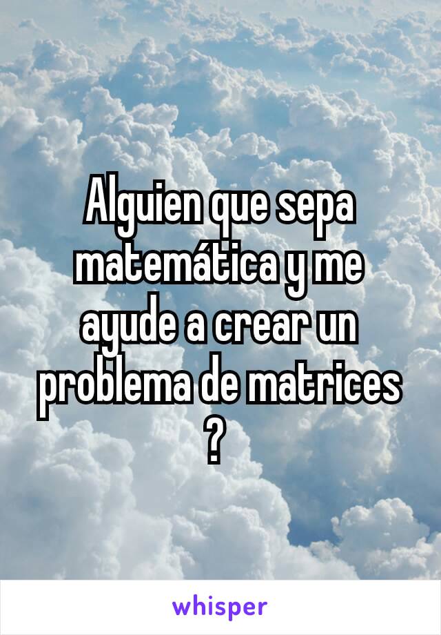 Alguien que sepa matemática y me ayude a crear un problema de matrices ? 