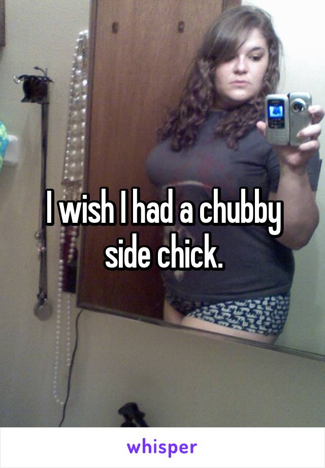 I wish I had a chubby side chick.