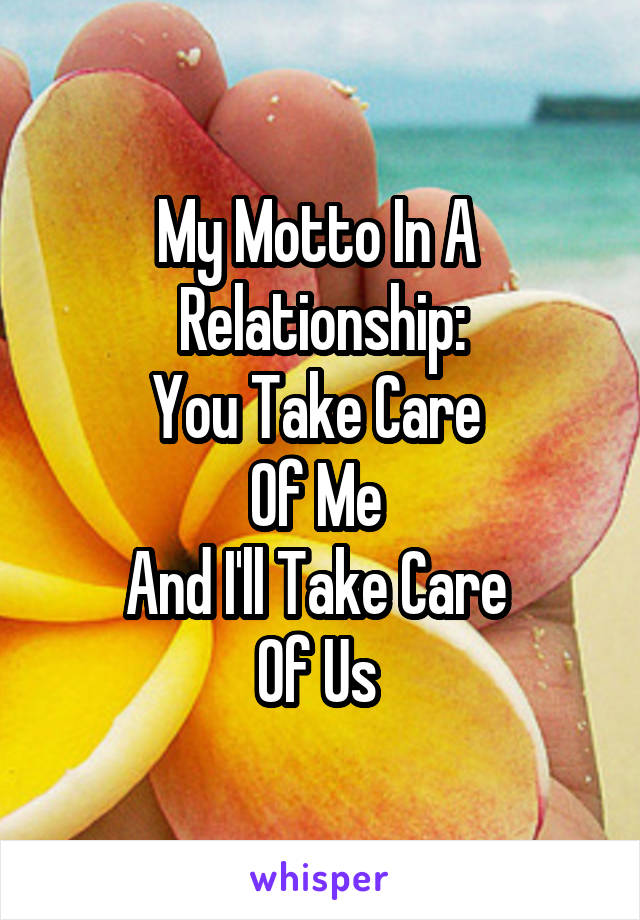 My Motto In A 
Relationship:
You Take Care 
Of Me 
And I'll Take Care 
Of Us 