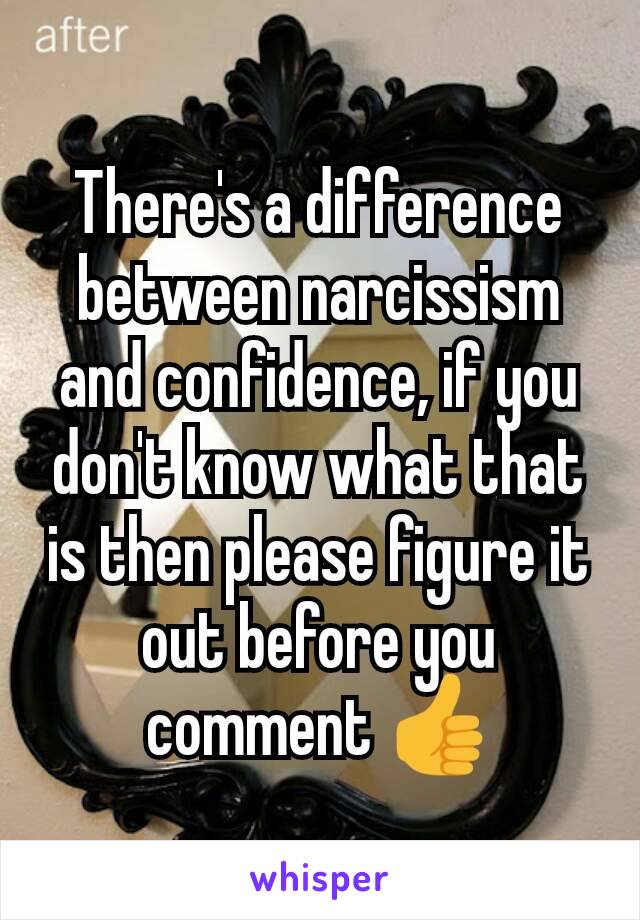 There's a difference between narcissism and confidence, if you don't know what that is then please figure it out before you comment 👍