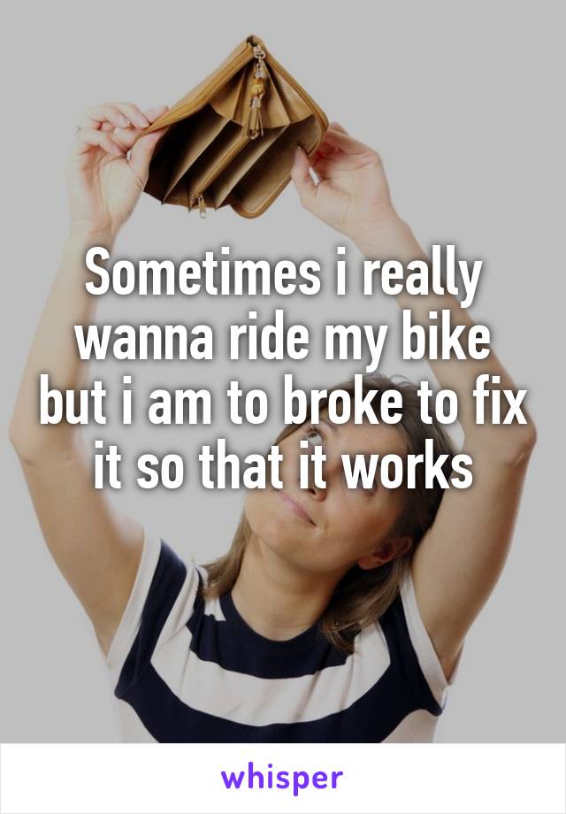 Sometimes i really wanna ride my bike but i am to broke to fix it so that it works
