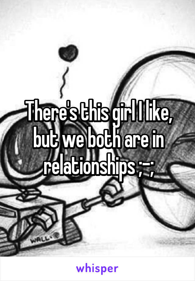 There's this girl I like, but we both are in relationships ;-;