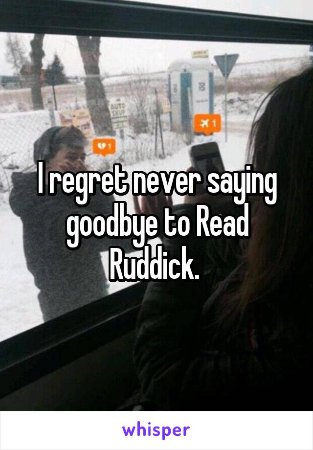 I regret never saying goodbye to Read Ruddick. 