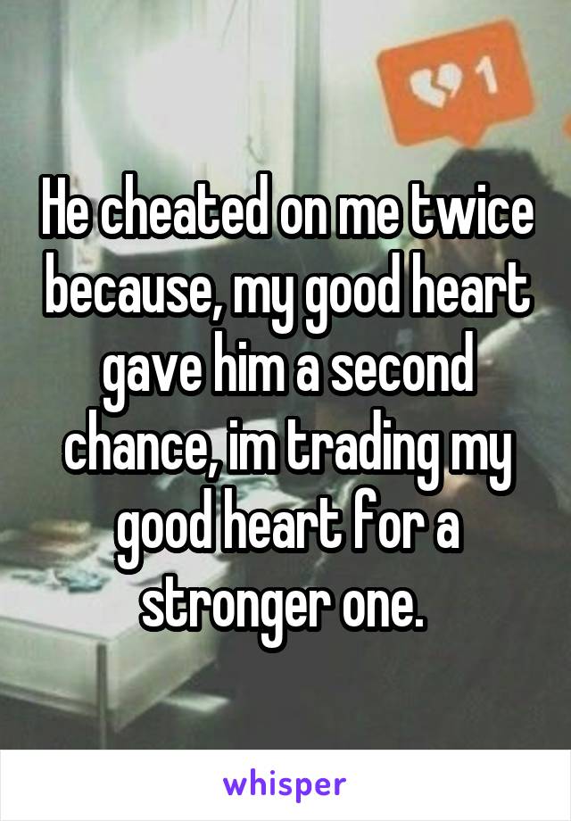 He cheated on me twice because, my good heart gave him a second chance, im trading my good heart for a stronger one. 