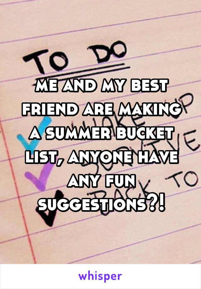 me and my best friend are making a summer bucket list, anyone have any fun suggestions?!