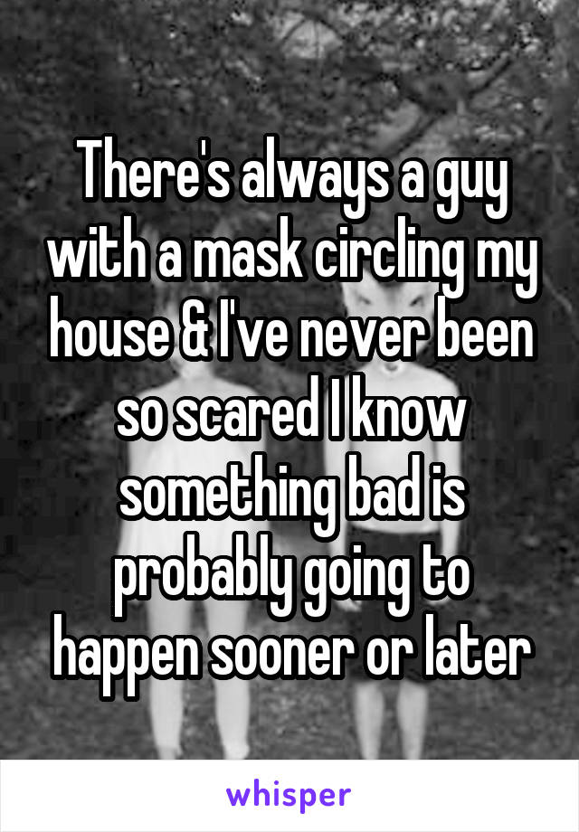 There's always a guy with a mask circling my house & I've never been so scared I know something bad is probably going to happen sooner or later