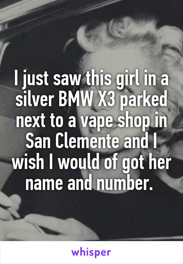 I just saw this girl in a silver BMW X3 parked next to a vape shop in San Clemente and I wish I would of got her name and number. 