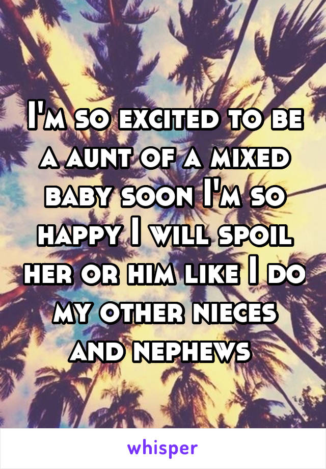 I'm so excited to be a aunt of a mixed baby soon I'm so happy I will spoil her or him like I do my other nieces and nephews 