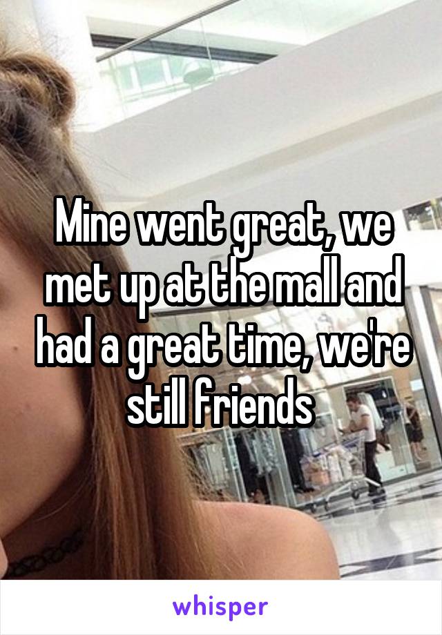 Mine went great, we met up at the mall and had a great time, we're still friends 