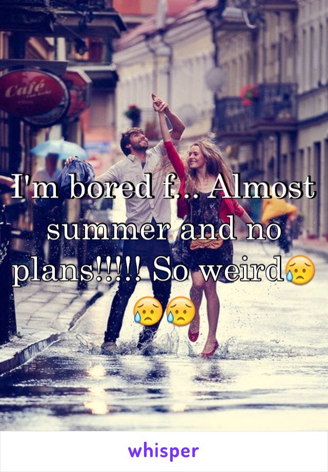 I'm bored f... Almost summer and no plans!!!!! So weird😥😥😥